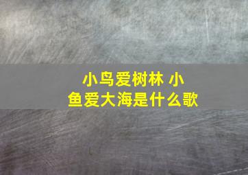 小鸟爱树林 小鱼爱大海是什么歌